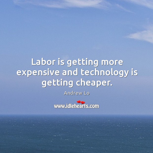 Labor is getting more expensive and technology is getting cheaper. Andrew Lo Picture Quote