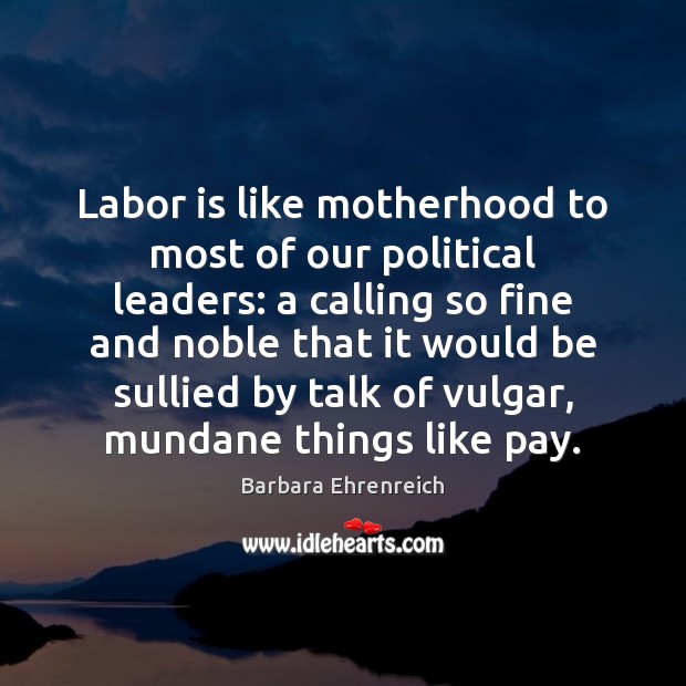 Labor is like motherhood to most of our political leaders: a calling Barbara Ehrenreich Picture Quote