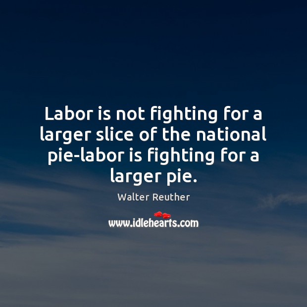 Labor is not fighting for a larger slice of the national pie-labor Walter Reuther Picture Quote