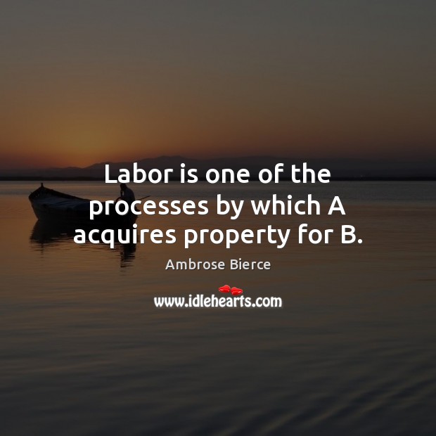 Labor is one of the processes by which A acquires property for B. Ambrose Bierce Picture Quote