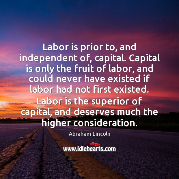 Labor is prior to, and independent of, capital. Capital is only the Image