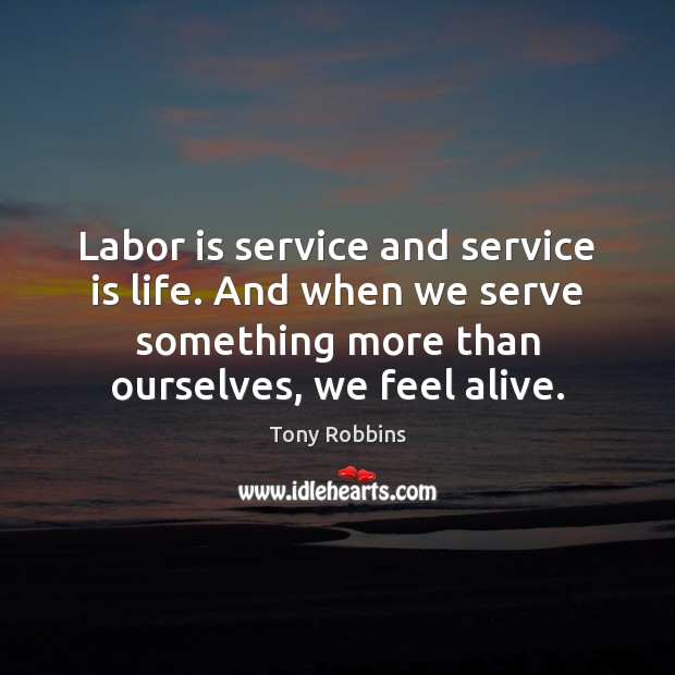 Labor is service and service is life. And when we serve something Tony Robbins Picture Quote