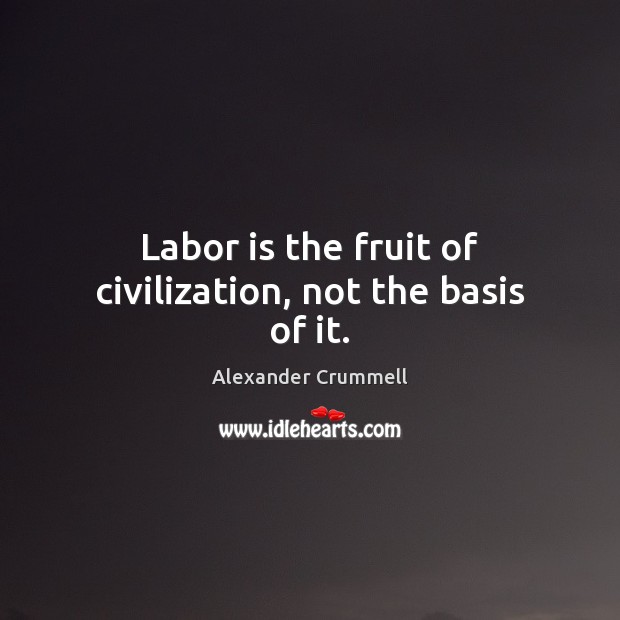 Labor is the fruit of civilization, not the basis of it. Alexander Crummell Picture Quote