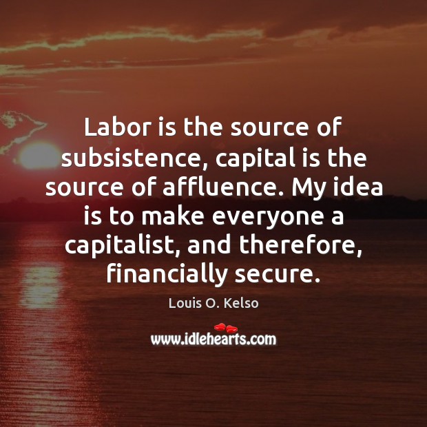 Labor is the source of subsistence, capital is the source of affluence. Louis O. Kelso Picture Quote