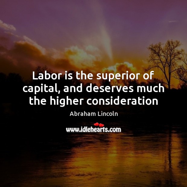Labor is the superior of capital, and deserves much the higher consideration Abraham Lincoln Picture Quote