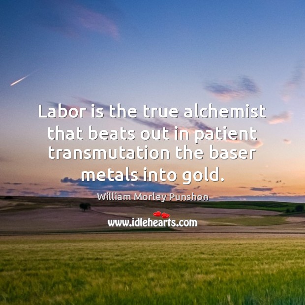 Labor is the true alchemist that beats out in patient transmutation the Image