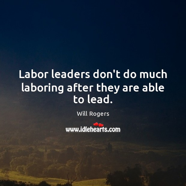 Labor leaders don’t do much laboring after they are able to lead. Will Rogers Picture Quote