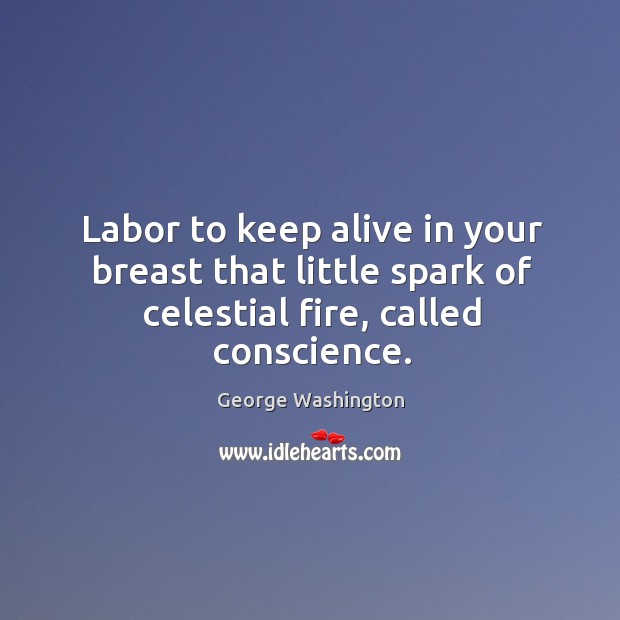 Labor to keep alive in your breast that little spark of celestial fire, called conscience. George Washington Picture Quote