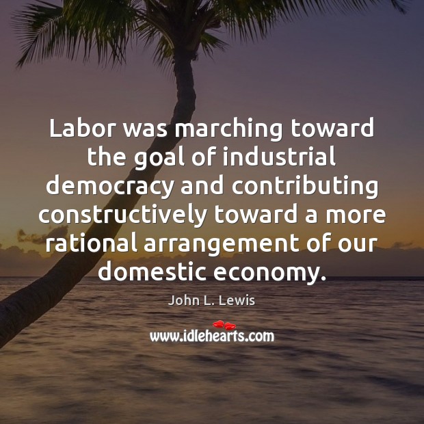 Labor was marching toward the goal of industrial democracy and contributing constructively John L. Lewis Picture Quote