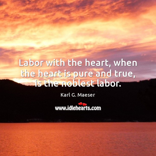 Labor with the heart, when the heart is pure and true, is the noblest labor. Karl G. Maeser Picture Quote