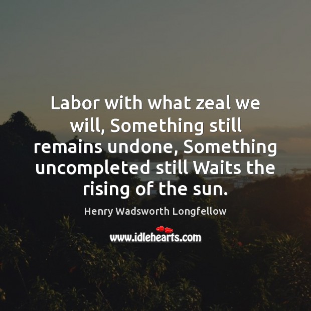 Labor with what zeal we will, Something still remains undone, Something uncompleted Henry Wadsworth Longfellow Picture Quote