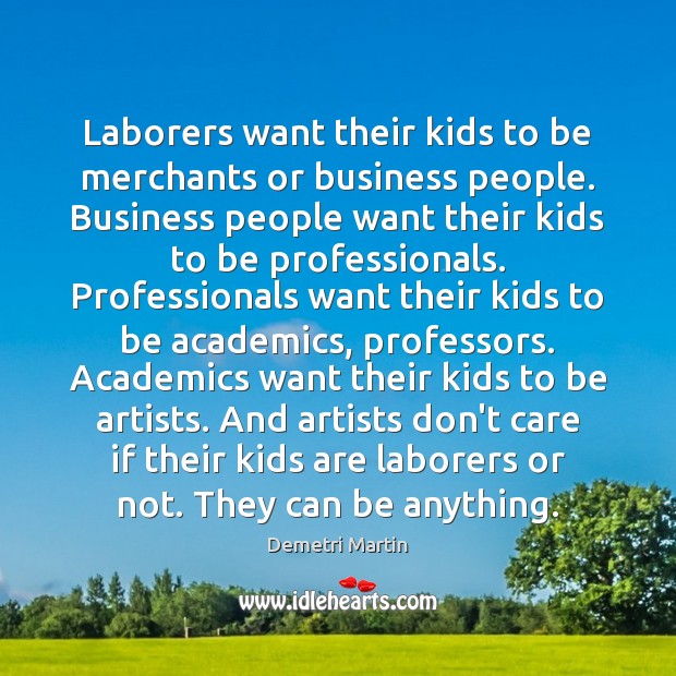 Laborers want their kids to be merchants or business people. Business people Demetri Martin Picture Quote