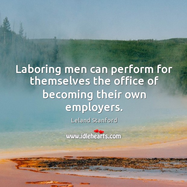 Laboring men can perform for themselves the office of becoming their own employers. Leland Stanford Picture Quote