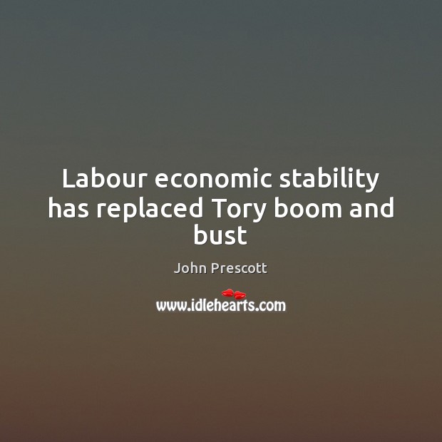 Labour economic stability has replaced Tory boom and bust John Prescott Picture Quote