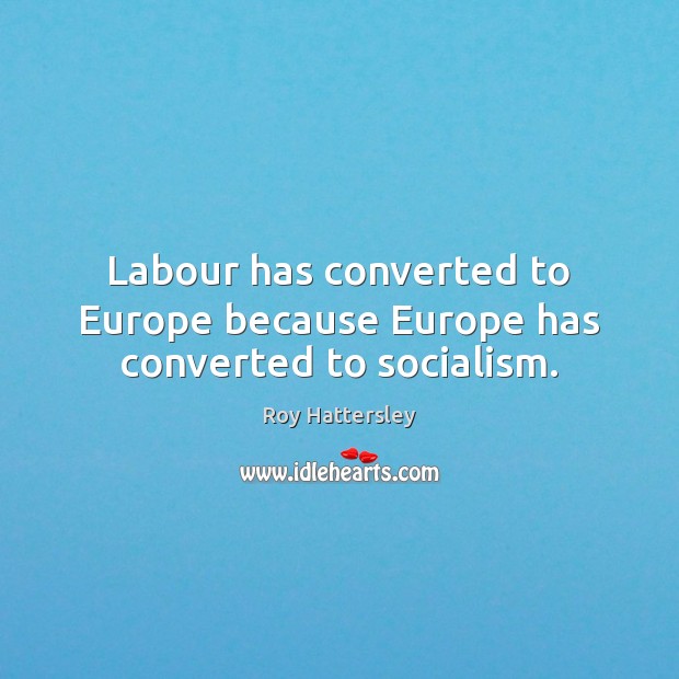 Labour has converted to Europe because Europe has converted to socialism. Roy Hattersley Picture Quote