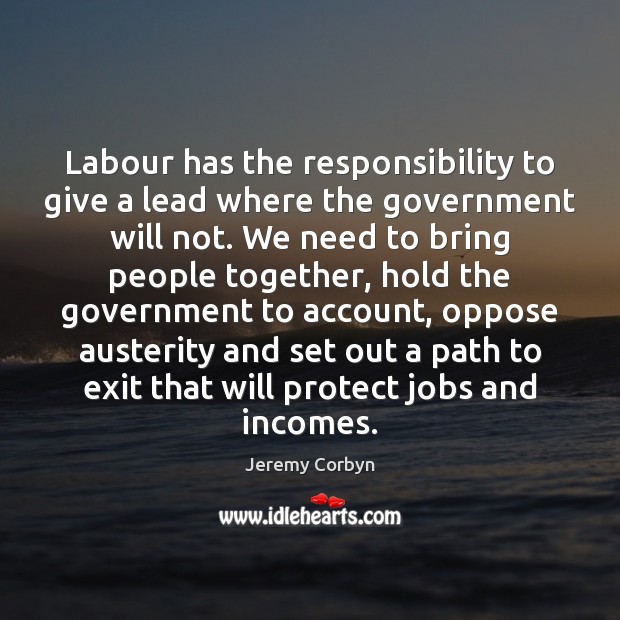 Labour has the responsibility to give a lead where the government will Jeremy Corbyn Picture Quote
