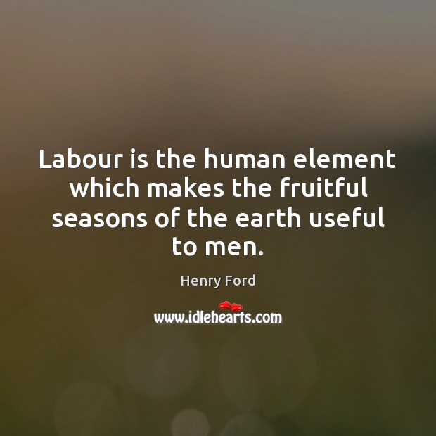 Labour is the human element which makes the fruitful seasons of the earth useful to men. Henry Ford Picture Quote