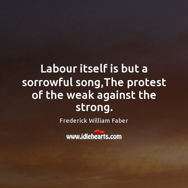 Labour itself is but a sorrowful song,The protest of the weak against the strong. Frederick William Faber Picture Quote