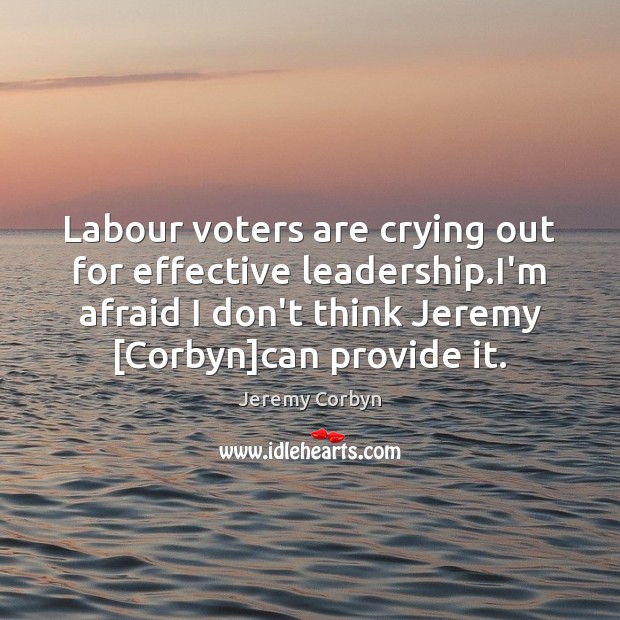 Labour voters are crying out for effective leadership.I’m afraid I don’t Jeremy Corbyn Picture Quote