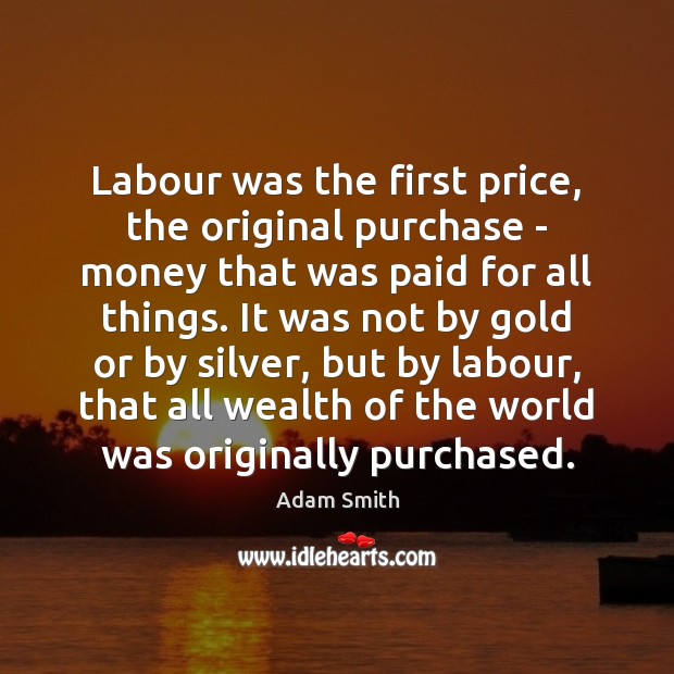 Labour was the first price, the original purchase – money that was Adam Smith Picture Quote