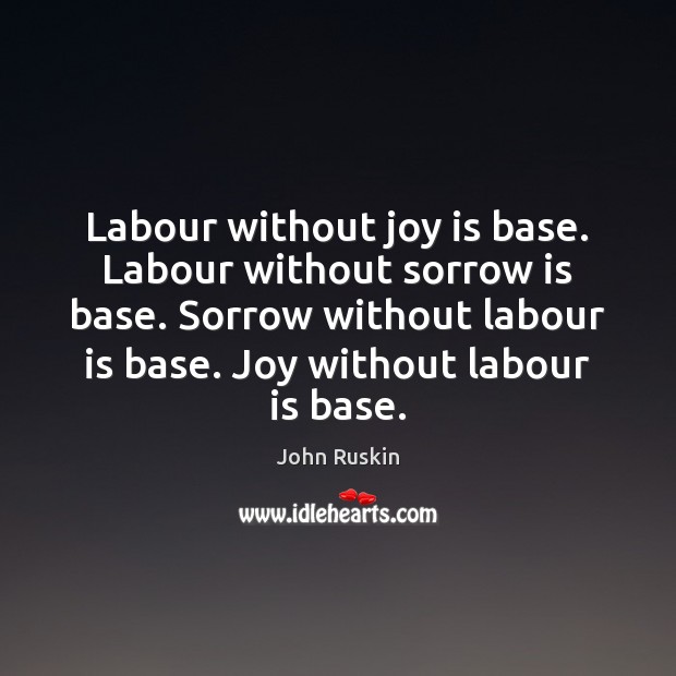 Labour without joy is base. Labour without sorrow is base. Sorrow without John Ruskin Picture Quote