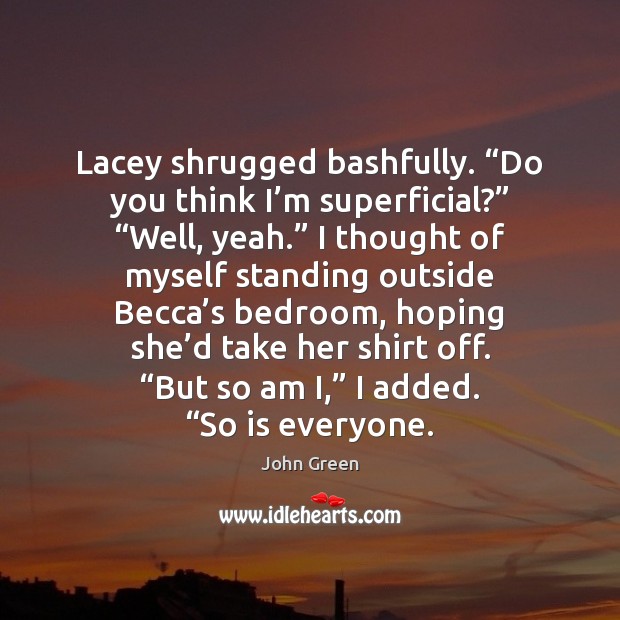 Lacey shrugged bashfully. “Do you think I’m superficial?” “Well, yeah.” I John Green Picture Quote