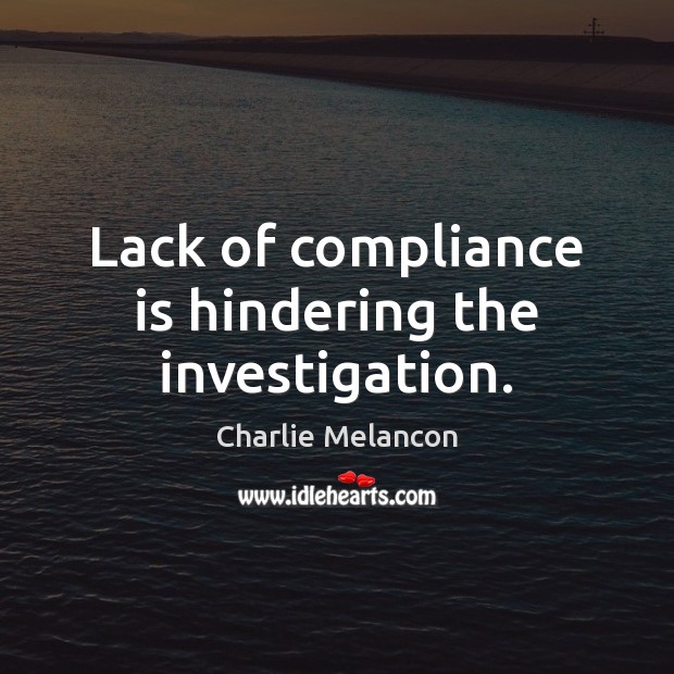Lack of compliance is hindering the investigation. Charlie Melancon Picture Quote