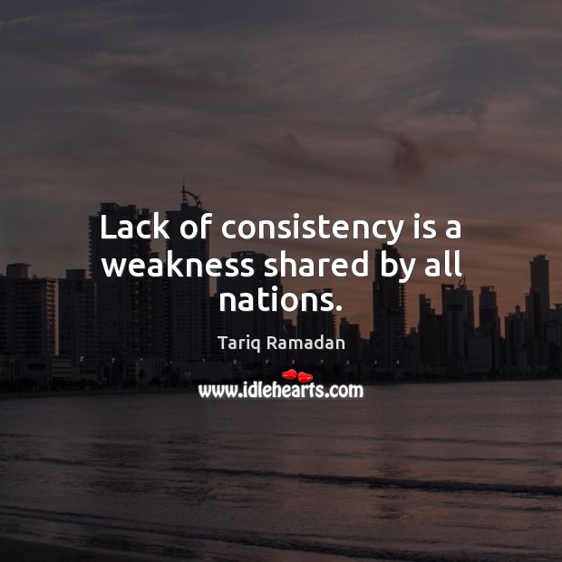 Lack of consistency is a weakness shared by all nations. Tariq Ramadan Picture Quote