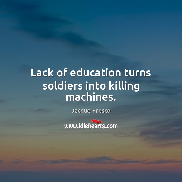 Lack of education turns soldiers into killing machines. Jacque Fresco Picture Quote