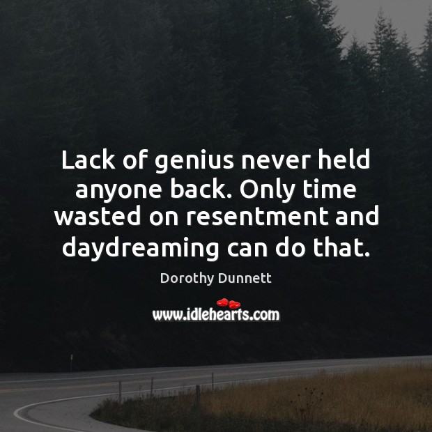 Lack of genius never held anyone back. Only time wasted on resentment 