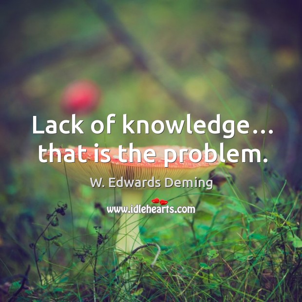 Lack of knowledge… that is the problem. W. Edwards Deming Picture Quote
