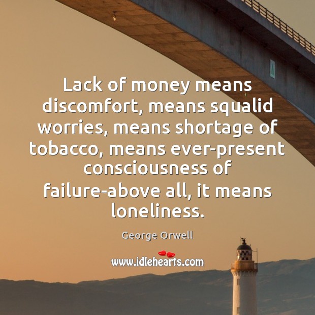 Lack of money means discomfort, means squalid worries, means shortage of tobacco, George Orwell Picture Quote