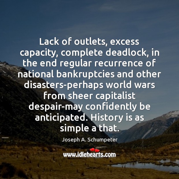 Lack of outlets, excess capacity, complete deadlock, in the end regular recurrence Joseph A. Schumpeter Picture Quote