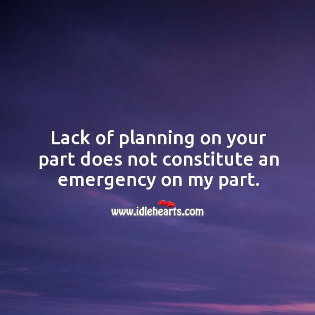 Lack of planning on your part does not constitute an emergency on my part. Image