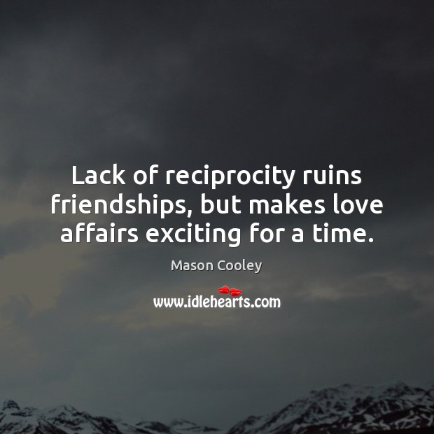 Lack of reciprocity ruins friendships, but makes love affairs exciting for a time. Mason Cooley Picture Quote