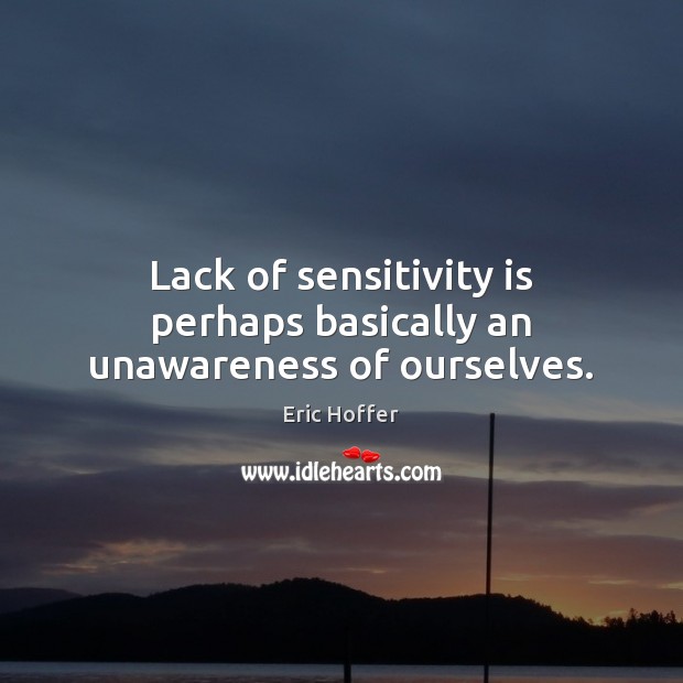 Lack of sensitivity is perhaps basically an unawareness of ourselves. Eric Hoffer Picture Quote