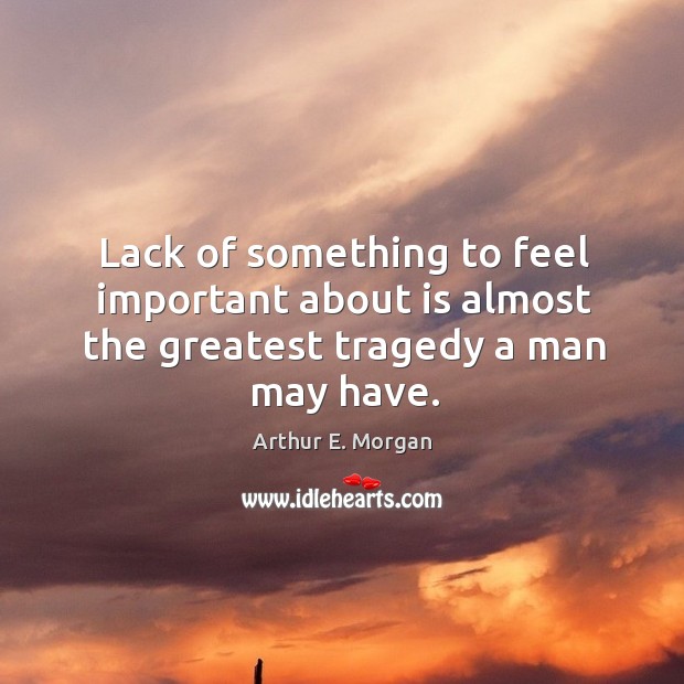 Lack of something to feel important about is almost the greatest tragedy a man may have. Greatest Tragedy Quotes Image