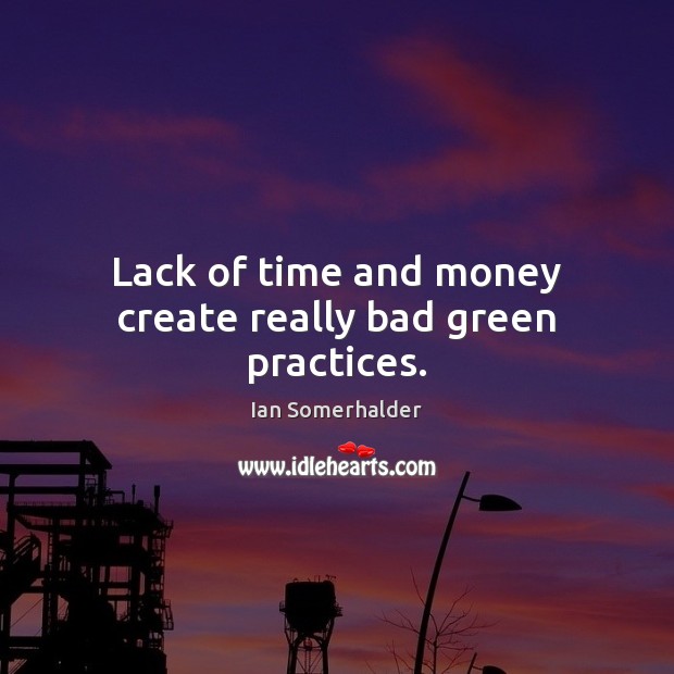 Lack of time and money create really bad green practices. Ian Somerhalder Picture Quote