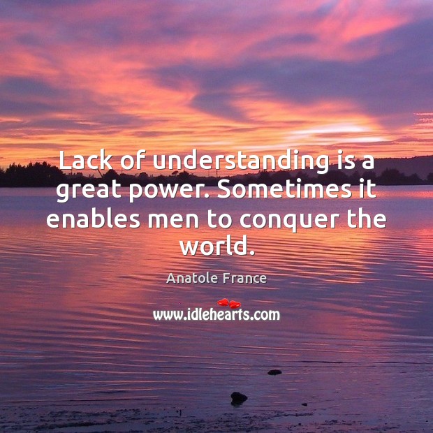 Lack of understanding is a great power. Sometimes it enables men to conquer the world. Anatole France Picture Quote
