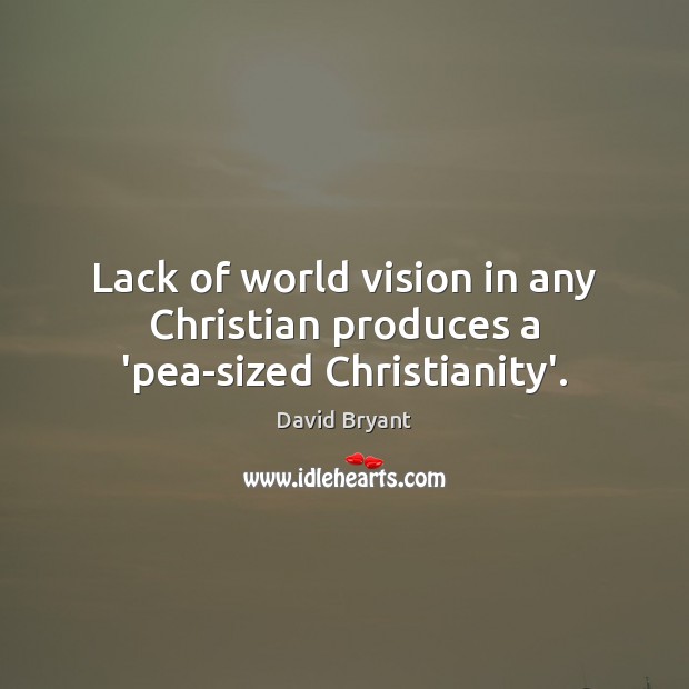 Lack of world vision in any Christian produces a ‘pea-sized Christianity’. David Bryant Picture Quote