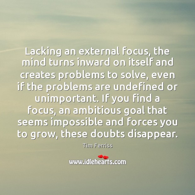 Lacking an external focus, the mind turns inward on itself and creates Tim Ferriss Picture Quote