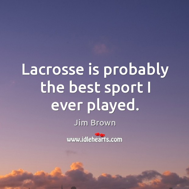 Lacrosse is probably the best sport I ever played. Jim Brown Picture Quote