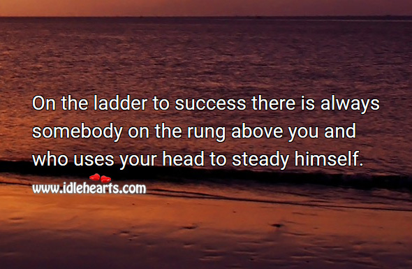 On the ladder to success there is always somebody on the rung above you and who uses your head to steady himself. Image