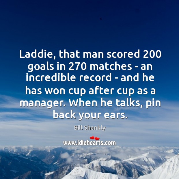 Laddie, that man scored 200 goals in 270 matches – an incredible record – Bill Shankly Picture Quote