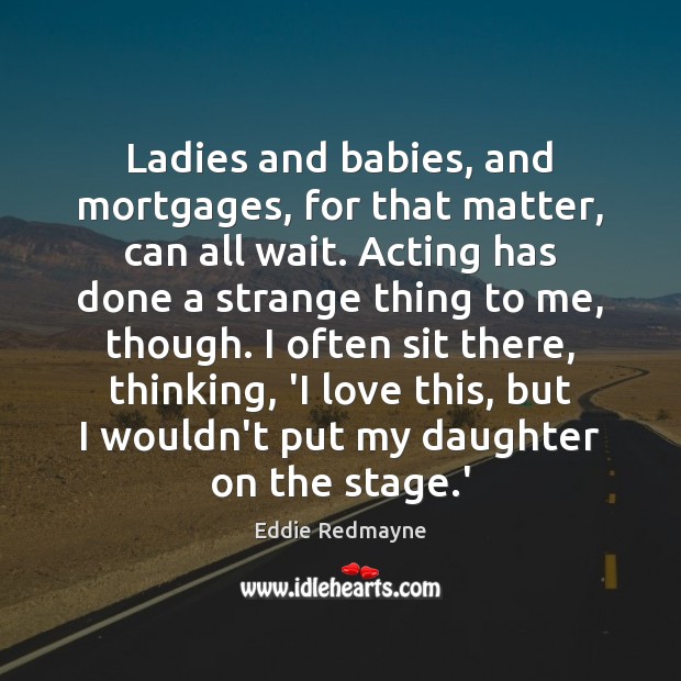 Ladies and babies, and mortgages, for that matter, can all wait. Acting Image