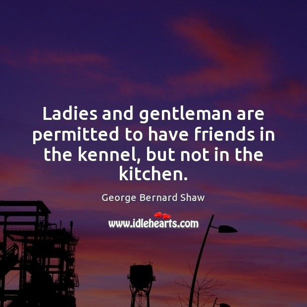 Ladies and gentleman are permitted to have friends in the kennel, but not in the kitchen. George Bernard Shaw Picture Quote