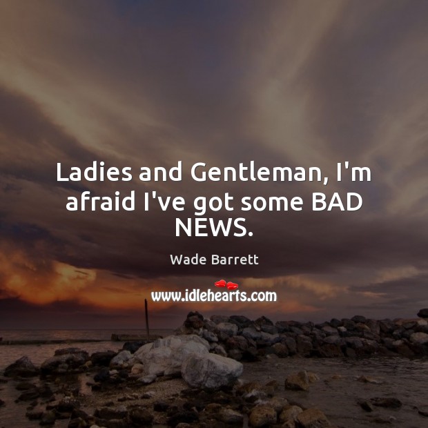 Ladies and Gentleman, I’m afraid I’ve got some BAD NEWS. Wade Barrett Picture Quote