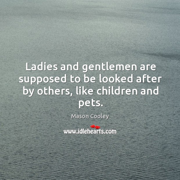 Ladies and gentlemen are supposed to be looked after by others, like children and pets. Mason Cooley Picture Quote