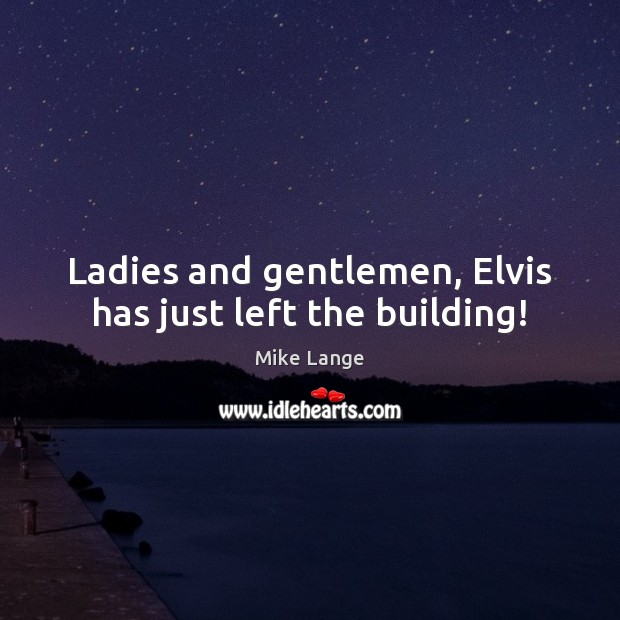 Ladies and gentlemen, Elvis has just left the building! Mike Lange Picture Quote