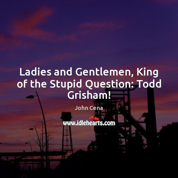 Ladies and Gentlemen, King of the Stupid Question: Todd Grisham! John Cena Picture Quote
